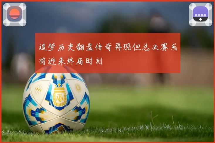 追梦历史翻盘传奇再现但总决赛或将迎来终局时刻