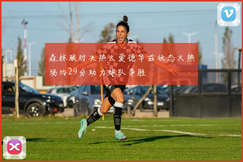 森林狼对决热火爱德华兹状态火热场均29分助力球队争胜