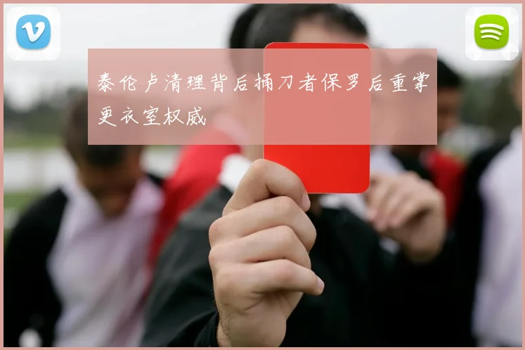 泰伦卢清理背后捅刀者保罗后重掌更衣室权威