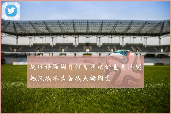 赵继伟强调自信与团结的重要性超越技战术为备战关键因素