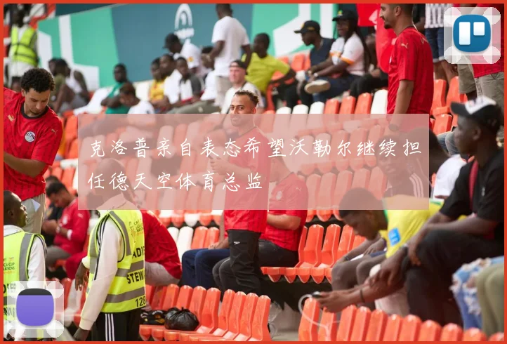 克洛普亲自表态希望沃勒尔继续担任德天空体育总监