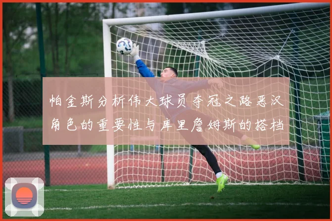 帕金斯分析伟大球员夺冠之路恶汉角色的重要性与库里詹姆斯的搭档关系