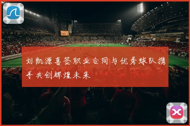 刘凯源喜签职业合同与优秀球队携手共创辉煌未来