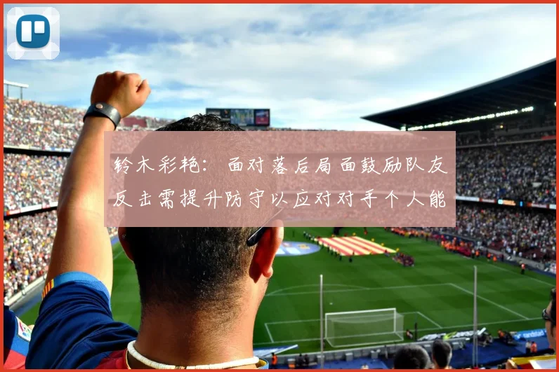 铃木彩艳：面对落后局面鼓励队友反击需提升防守以应对对手个人能力