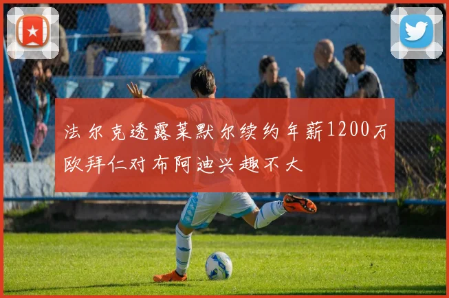 法尔克透露莱默尔续约年薪1200万欧拜仁对布阿迪兴趣不大