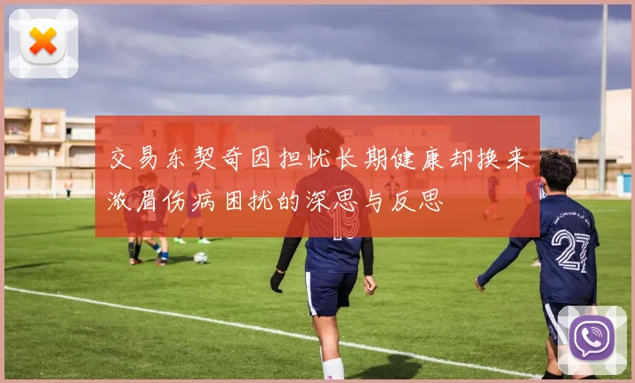 交易东契奇因担忧长期健康却换来浓眉伤病困扰的深思与反思