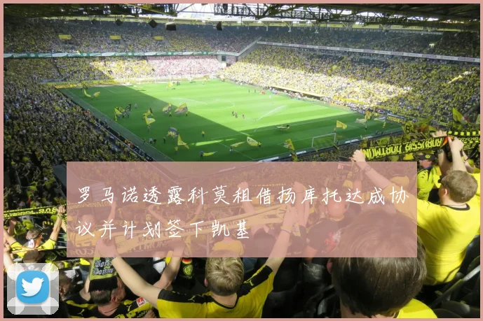 罗马诺透露科莫租借扬库托达成协议并计划签下凯基