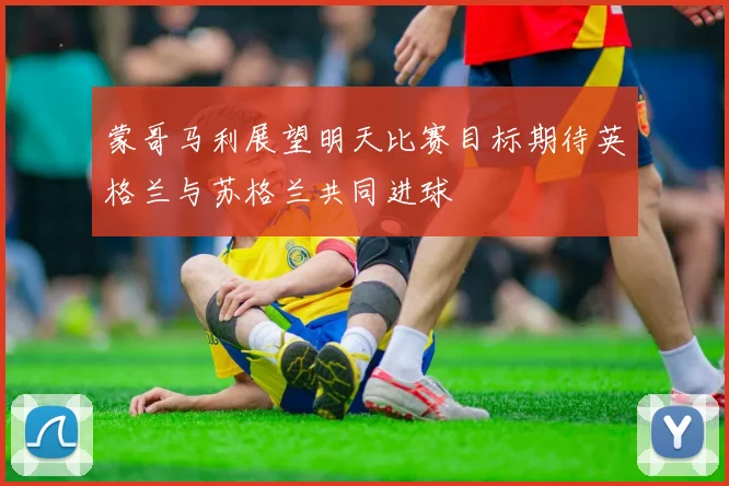 蒙哥马利展望明天比赛目标期待英格兰与苏格兰共同进球