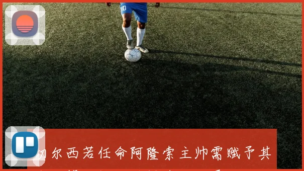 切尔西若任命阿隆索主帅需赋予其全面管理权以确保球队发展