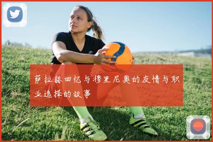 萨拉赫回忆与穆里尼奥的友情与职业选择的故事