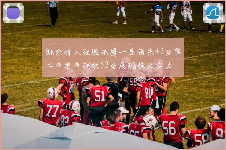 凯尔特人狂胜老鹰一度领先43分第二节单节狂砍52分展现强大实力
