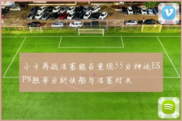 小卡再战活塞能否重现55分神迹ESPN胜率分析快船与活塞对决