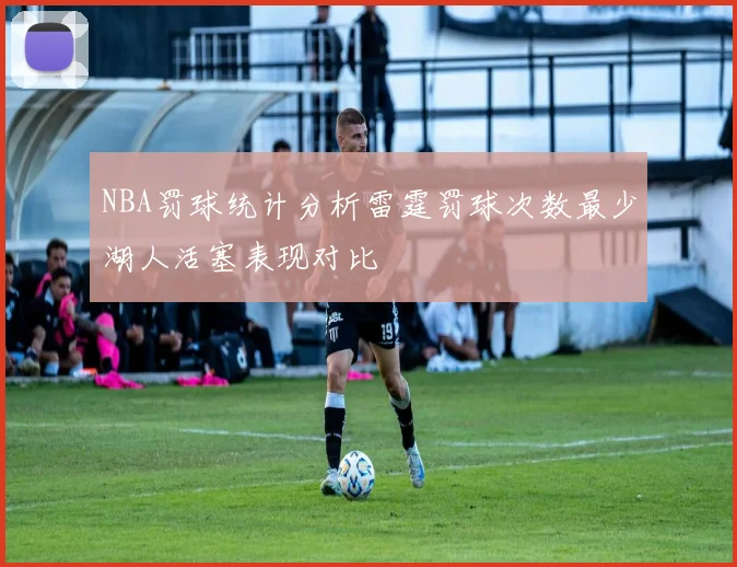 NBA罚球统计分析雷霆罚球次数最少湖人活塞表现对比