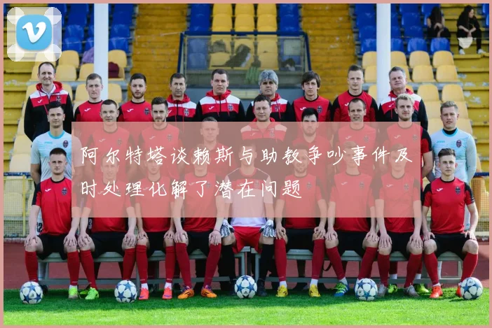 阿尔特塔谈赖斯与助教争吵事件及时处理化解了潜在问题