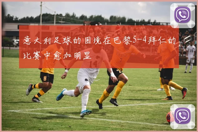 意大利足球的困境在巴黎5-4拜仁的比赛中愈加明显