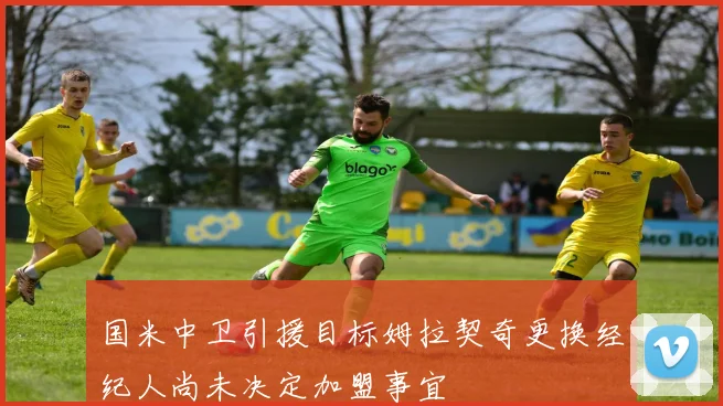 国米中卫引援目标姆拉契奇更换经纪人尚未决定加盟事宜