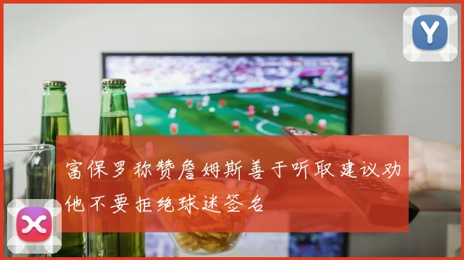 富保罗称赞詹姆斯善于听取建议劝他不要拒绝球迷签名