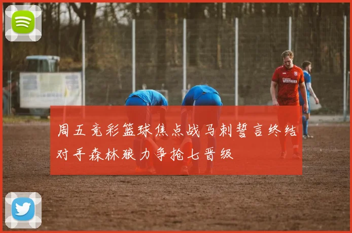 周五竞彩篮球焦点战马刺誓言终结对手森林狼力争抢七晋级