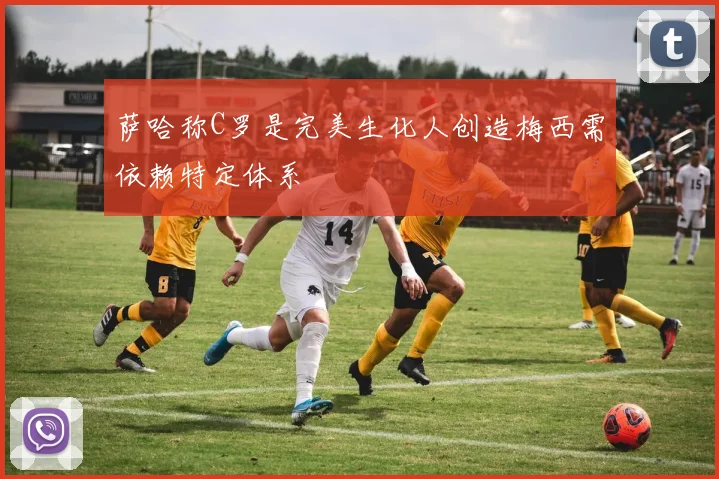 萨哈称C罗是完美生化人创造梅西需依赖特定体系
