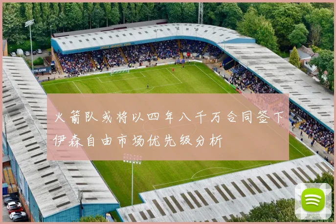 火箭队或将以四年八千万合同签下伊森自由市场优先级分析