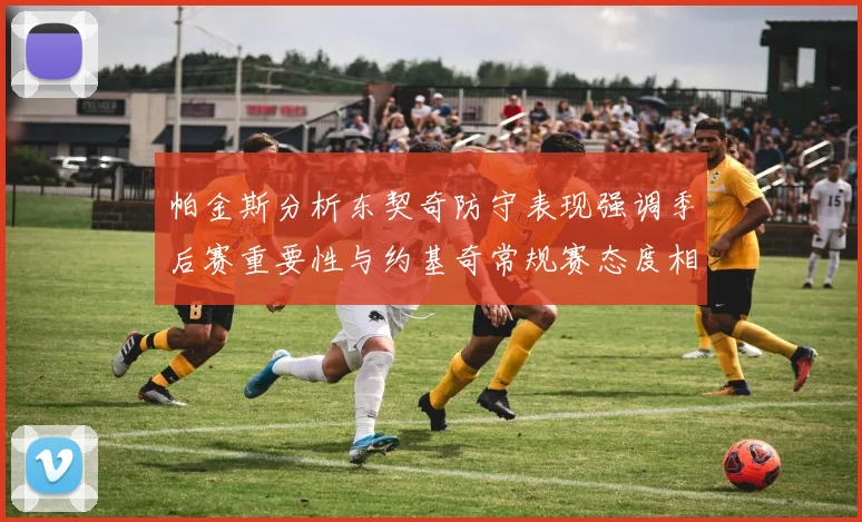 帕金斯分析东契奇防守表现强调季后赛重要性与约基奇常规赛态度相似