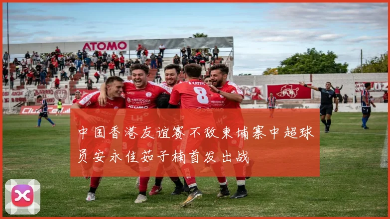 中国香港友谊赛不敌柬埔寨中超球员安永佳茹子楠首发出战