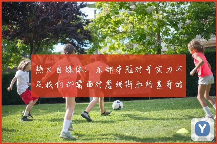 热火自媒体：东部夺冠对手实力不足我们却需面对詹姆斯和约基奇的挑战