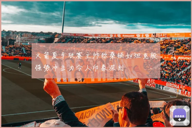 火箭夏季联赛主帅称桑顿如坦克般强势冲击力令人印象深刻