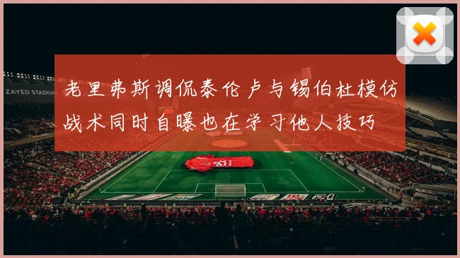老里弗斯调侃泰伦卢与锡伯杜模仿战术同时自曝也在学习他人技巧